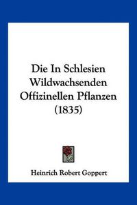 Cover image for Die in Schlesien Wildwachsenden Offizinellen Pflanzen (1835)