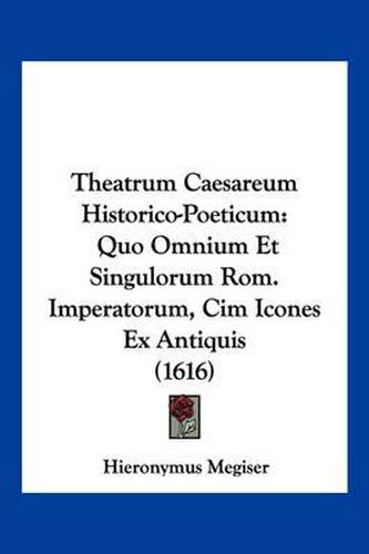 Cover image for Theatrum Caesareum Historico-Poeticum: Quo Omnium Et Singulorum ROM. Imperatorum, CIM Icones Ex Antiquis (1616)