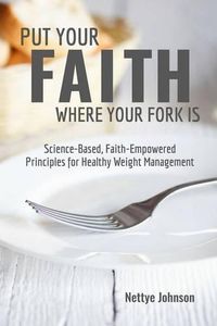 Cover image for Put Your Faith Where Your Fork Is: Science-Based, Faith-Empowered Principles For Healthy Weight Management