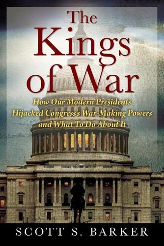 Cover image for The Kings of War: How Our Modern Presidents Hijacked Congress's War-Making Powers and What To Do About It