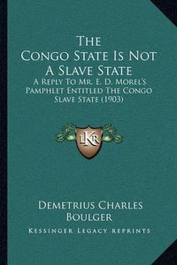 Cover image for The Congo State Is Not a Slave State: A Reply to Mr. E. D. Morel's Pamphlet Entitled the Congo Slave State (1903)