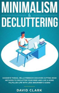 Cover image for Minimalism & Decluttering: Goodbye Things, Hello Freedom: Discover Cutting Edge Methods to Declutter Your Mind and Live a More Fulfilled Life with Less (Beginner's Guide)