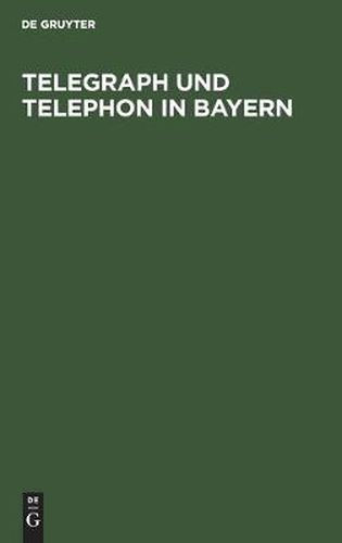 Telegraph Und Telephon in Bayern: Ein Handbuch Zum Gebrauch Fur Staats- Und Gemeinde-Behoerden, Beamte Und Die Geschaftswelt