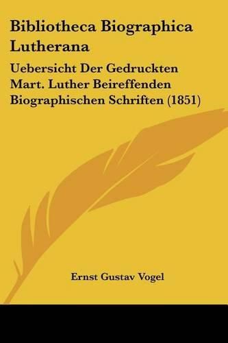 Cover image for Bibliotheca Biographica Lutherana: Uebersicht Der Gedruckten Mart. Luther Beireffenden Biographischen Schriften (1851)