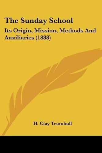 Cover image for The Sunday School: Its Origin, Mission, Methods and Auxiliaries (1888)