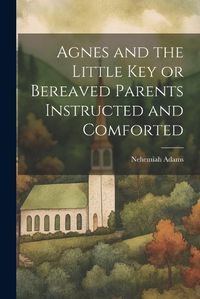 Cover image for Agnes and the Little Key or Bereaved Parents Instructed and Comforted