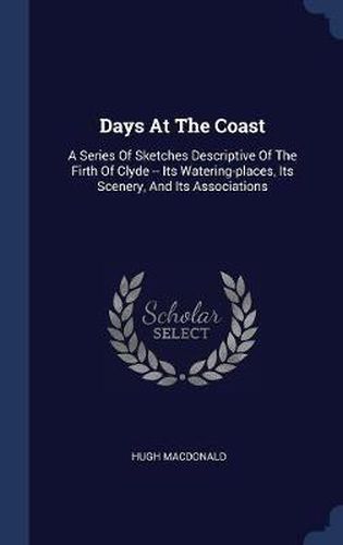 Days at the Coast: A Series of Sketches Descriptive of the Firth of Clyde -- Its Watering-Places, Its Scenery, and Its Associations