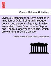 Cover image for Ovidius Britannicus: Or, Love Epistles in Imitation of Ovid. Being an Intreague Betwixt Two Persons of Quality. to Which Are Added. Phaon's Answer to Sapho and Theseus Answer to Ariadne, Which Are Wanting in Ovid's Epistle.