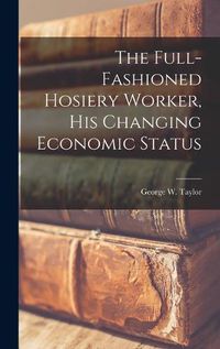 Cover image for The Full-fashioned Hosiery Worker, His Changing Economic Status