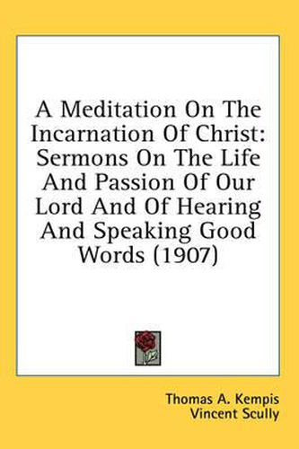 Cover image for A Meditation on the Incarnation of Christ: Sermons on the Life and Passion of Our Lord and of Hearing and Speaking Good Words (1907)