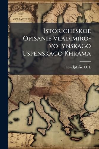 Cover image for Istoricheskoe Opisanie Vladimiro-Volynskago Uspenskago Khrama: Postroennago V Polovini E XII V. Kni Azem Mstislavom Izi Aslavichem