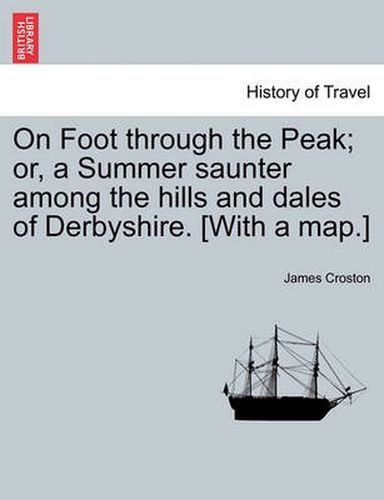 Cover image for On Foot Through the Peak; Or, a Summer Saunter Among the Hills and Dales of Derbyshire. [With a Map.]