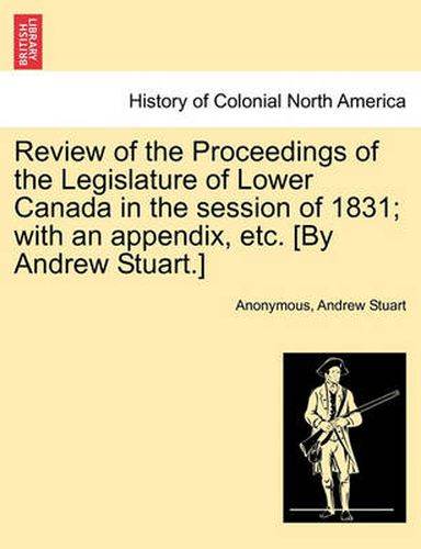 Cover image for Review of the Proceedings of the Legislature of Lower Canada in the Session of 1831; With an Appendix, Etc. [By Andrew Stuart.]