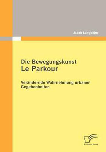 Cover image for Die Bewegungskunst Le Parkour: Verandernde Wahrnehmung urbaner Gegebenheiten