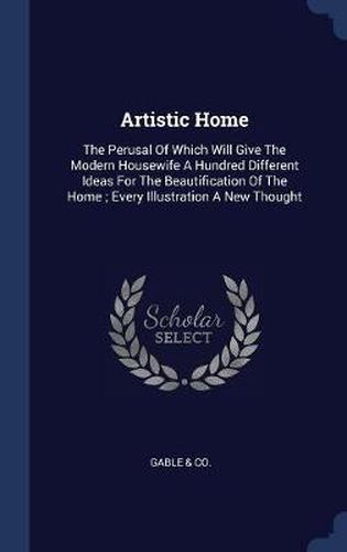 Cover image for Artistic Home: The Perusal of Which Will Give the Modern Housewife a Hundred Different Ideas for the Beautification of the Home; Every Illustration a New Thought