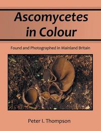 Cover image for Ascomycetes in Colour: Found and Photographed in Mainland Britain