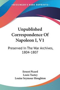 Cover image for Unpublished Correspondence of Napoleon I, V1: Preserved in the War Archives, 1804-1807