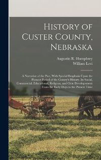 Cover image for History of Custer County, Nebraska; a Narrative of the Past, With Special Emphasis Upon the Pioneer Period of the County's History, Its Social, Commercial, Educational, Religous, and Civic Developement From the Early Days to the Present Time