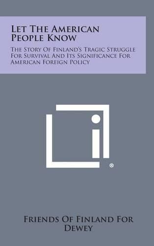 Cover image for Let the American People Know: The Story of Finland's Tragic Struggle for Survival and Its Significance for American Foreign Policy