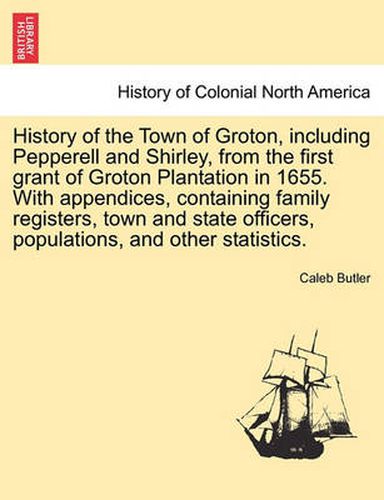 Cover image for History of the Town of Groton, including Pepperell and Shirley, from the first grant of Groton Plantation in 1655. With appendices, containing family registers, town and state officers, populations, and other statistics.