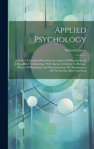 Cover image for Applied Psychology; A Series Of Lectures Presenting An Analysis Of Psychology In A Simplified Terminology; With Special Attention To Biologic Phases Of Physiology And Demonstrating The Separateness Of The Entities Mind And Soul