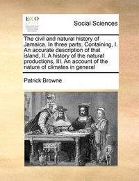 Cover image for The Civil and Natural History of Jamaica. in Three Parts. Containing, I. an Accurate Description of That Island, II. a History of the Natural Productions, III. an Account of the Nature of Climates in General