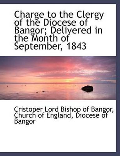 Cover image for Charge to the Clergy of the Diocese of Bangor; Delivered in the Month of September, 1843