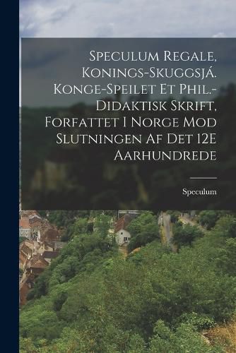 Cover image for Speculum Regale, Konings-Skuggsja. Konge-Speilet Et Phil.-Didaktisk Skrift, Forfattet I Norge Mod Slutningen Af Det 12E Aarhundrede