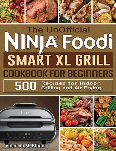 Cover image for The UnOfficial Ninja Foodi Smart XL Grill Cookbook for Beginners: 500 Recipes for Indoor Grilling and Air Frying