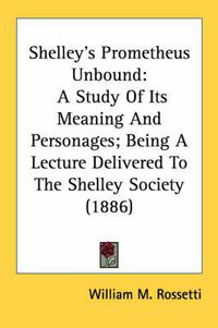 Cover image for Shelley's Prometheus Unbound: A Study of Its Meaning and Personages; Being a Lecture Delivered to the Shelley Society (1886)