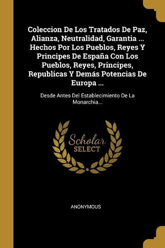 Cover image for Coleccion De Los Tratados De Paz, Alianza, Neutralidad, Garantia ... Hechos Por Los Pueblos, Reyes Y Principes De Espana Con Los Pueblos, Reyes, Principes, Republicas Y Demas Potencias De Europa ...