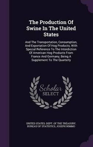 The Production of Swine in the United States: And the Transportation, Consumption, and Exportation of Hog Products, with Special Reference to the Interdiction of American Hog Products from France and Germany, Being a Supplement to the Quarterly