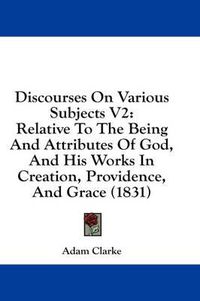 Cover image for Discourses on Various Subjects V2: Relative to the Being and Attributes of God, and His Works in Creation, Providence, and Grace (1831)