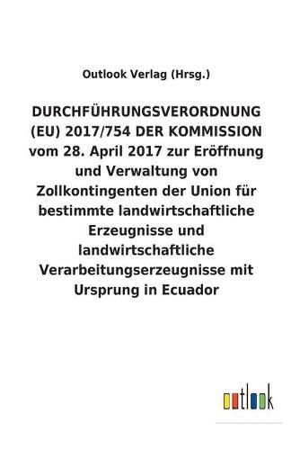 DURCHFUEHRUNGSVERORDNUNG (EU) 2017/754 DER KOMMISSION vom 28. April 2017 zur Eroeffnung und Verwaltung von Zollkontingenten der Union fur bestimmte landwirtschaftliche Erzeugnisse und landwirtschaftliche Verarbeitungserzeugnisse mit Ursprung in Ecuador