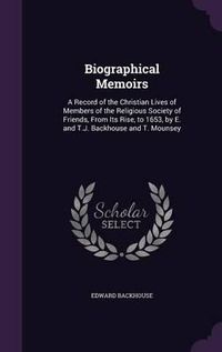 Cover image for Biographical Memoirs: A Record of the Christian Lives of Members of the Religious Society of Friends, from Its Rise, to 1653, by E. and T.J. Backhouse and T. Mounsey