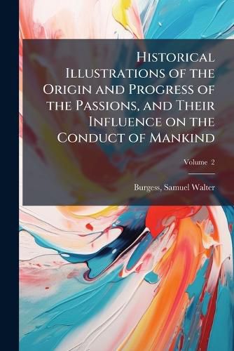 Cover image for Historical Illustrations of the Origin and Progress of the Passions, and Their Influence on the Conduct of Mankind: With Some Subordinate Sketches of Human Nature and Human Life Volume V. 2