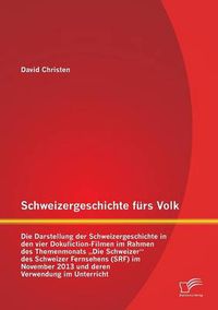 Cover image for Schweizergeschichte furs Volk: Die Darstellung der Schweizergeschichte in den vier Dokufiction-Filmen im Rahmen des Themenmonats  Die Schweizer des Schweizer Fernsehens (SRF) im November 2013 und deren Verwendung im Unterricht