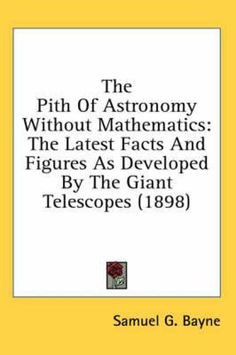 Cover image for The Pith of Astronomy Without Mathematics: The Latest Facts and Figures as Developed by the Giant Telescopes (1898)