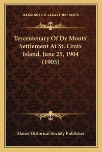 Cover image for Tercentenary of de Monts' Settlement at St. Croix Island, June 25, 1904 (1905)