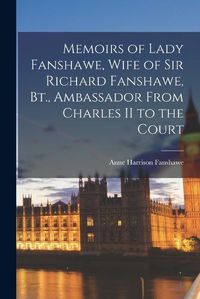 Cover image for Memoirs of Lady Fanshawe, Wife of Sir Richard Fanshawe, Bt., Ambassador From Charles II to the Court