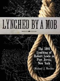 Cover image for Lynched by a Mob! The 1892 Lynching of Robert Lewis in Port Jervis, New York