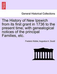 Cover image for The History of New Ipswich from Its First Grant in 1736 to the Present Time; With Genealogical Notices of the Principal Families, Etc.