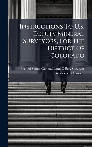 Cover image for Instructions To U.s. Deputy Mineral Surveyors, For The District Of Colorado