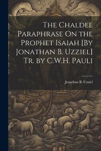 Cover image for The Chaldee Paraphrase On the Prophet Isaiah [By Jonathan B. Uzziel] Tr. by C.W.H. Pauli