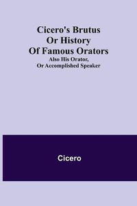 Cover image for Cicero's Brutus or History of Famous Orators; also His Orator, or Accomplished Speaker.