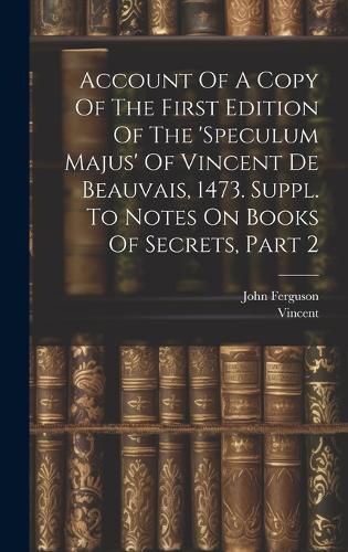 Cover image for Account Of A Copy Of The First Edition Of The 'speculum Majus' Of Vincent De Beauvais, 1473. Suppl. To Notes On Books Of Secrets, Part 2