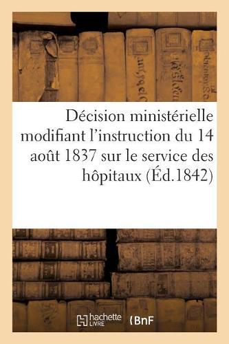 Cover image for Decision Ministerielle Modifiant l'Instruction Du 14 Aout 1837 Sur Le Service Interieur: Des Hopitaux d'Instruction Et de Perfectionnement. 7e Division, Bureau Des Hopitaux, 4 Fevrier 1842