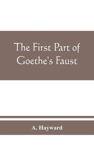 The first part of Goethe's Faust: together with the prose translation, notes and appendices of the late Abraham Hayward