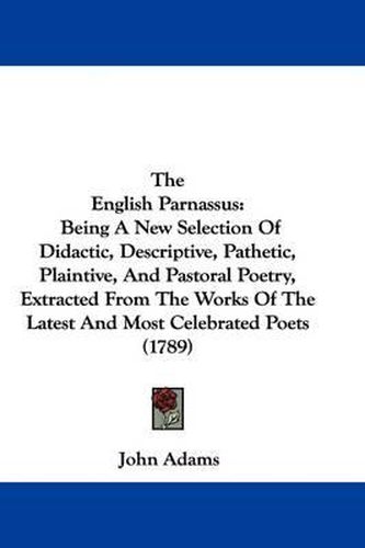 Cover image for The English Parnassus: Being A New Selection Of Didactic, Descriptive, Pathetic, Plaintive, And Pastoral Poetry, Extracted From The Works Of The Latest And Most Celebrated Poets (1789)