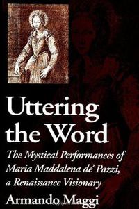 Cover image for Uttering the Word: The Mystical Performances of Maria Maddalena de' Pazzi, a Renaissance Visionary